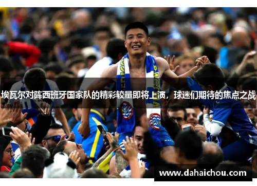 埃瓦尔对阵西班牙国家队的精彩较量即将上演，球迷们期待的焦点之战