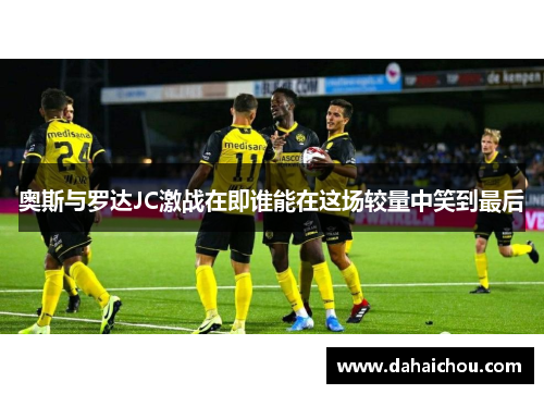 奥斯与罗达JC激战在即谁能在这场较量中笑到最后