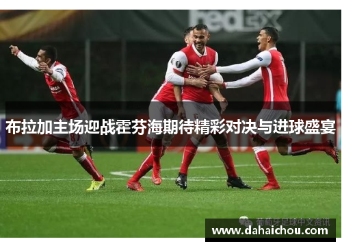 布拉加主场迎战霍芬海期待精彩对决与进球盛宴