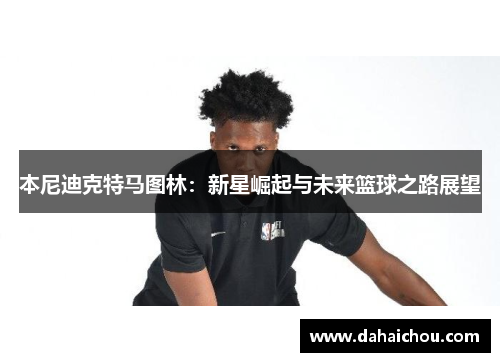 本尼迪克特马图林：新星崛起与未来篮球之路展望