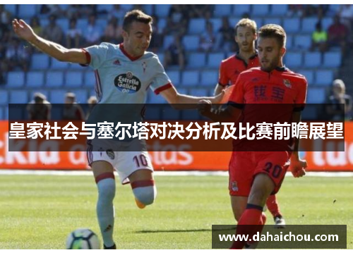 皇家社会与塞尔塔对决分析及比赛前瞻展望